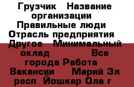 Грузчик › Название организации ­ Правильные люди › Отрасль предприятия ­ Другое › Минимальный оклад ­ 25 000 - Все города Работа » Вакансии   . Марий Эл респ.,Йошкар-Ола г.